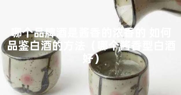 哪个品牌酒是酱香的浓香的 如何品鉴白酒的方法（哪个酱香型白酒好）